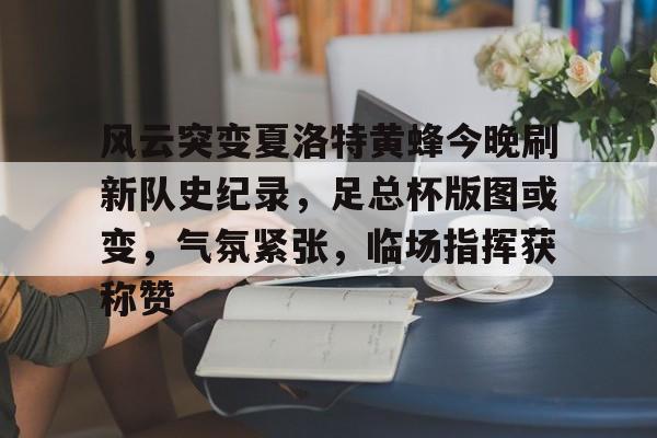 风云突变夏洛特黄蜂今晚刷新队史纪录，足总杯版图或变，气氛紧张，临场指挥获称赞的简单介绍